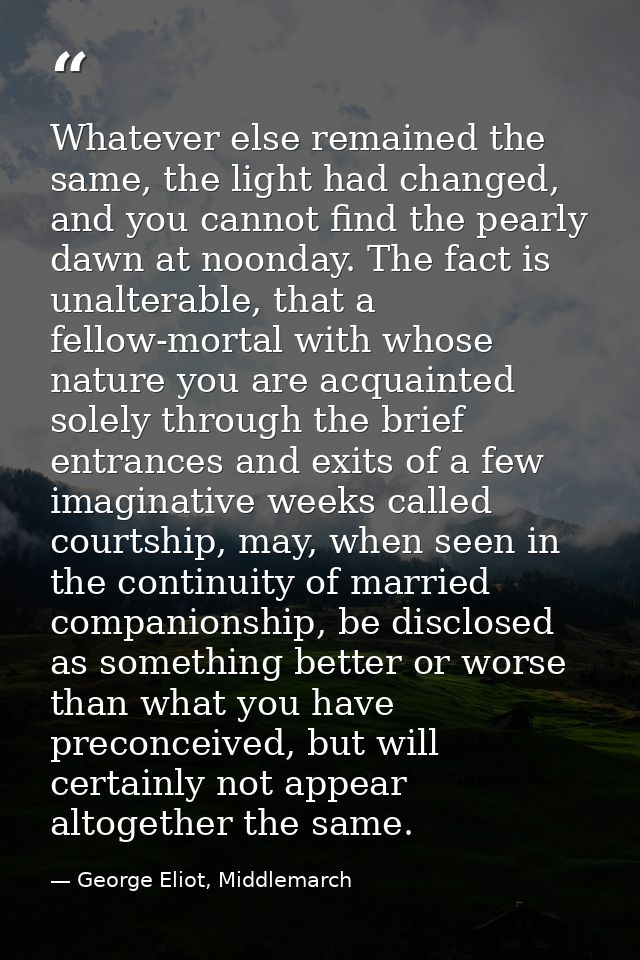 Whatever else remained the same, the light had changed, and you cannot find the pearly dawn at noonday. The fact is unal — George Eliot, Middlemarch