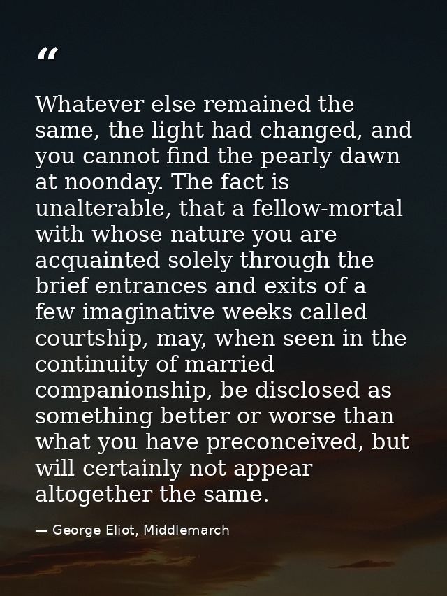 Whatever else remained the same, the light had changed, and you cannot find the pearly dawn at noonday. The fact is unal — George Eliot, Middlemarch