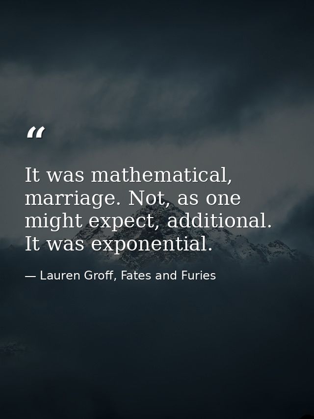 It was mathematical, marriage. Not, as one might expect, additional. It was exponential. — Lauren Groff, Fates and Furies