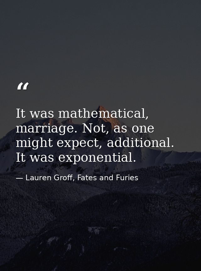 It was mathematical, marriage. Not, as one might expect, additional. It was exponential. — Lauren Groff, Fates and Furies