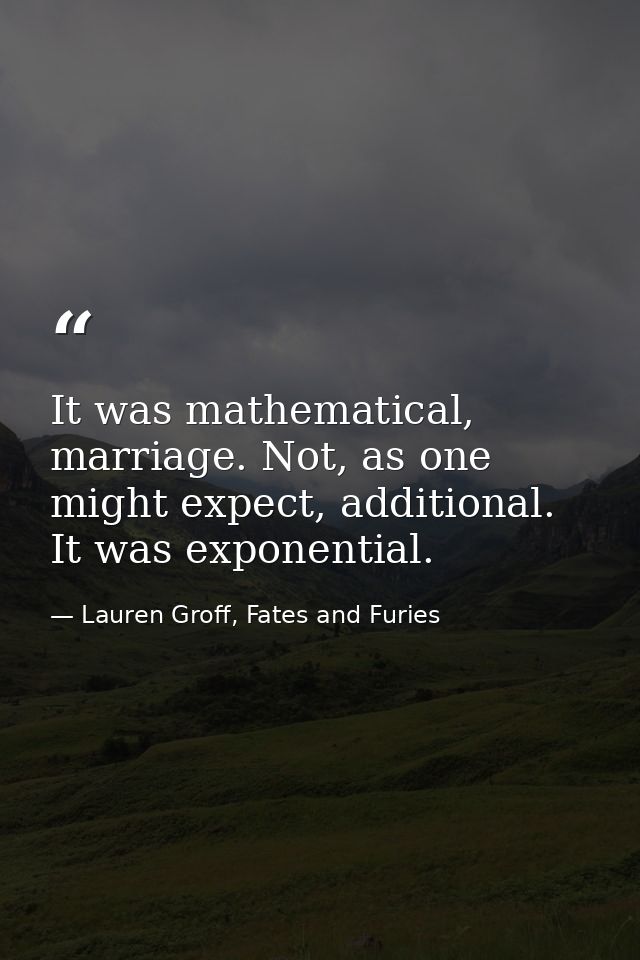 It was mathematical, marriage. Not, as one might expect, additional. It was exponential. — Lauren Groff, Fates and Furies