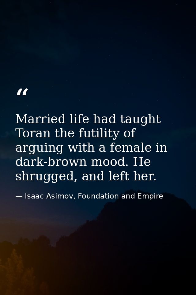 Married life had taught Toran the futility of arguing with a female in dark-brown mood. He shrugged, and left her. — Isaac Asimov, Foundation and Empire