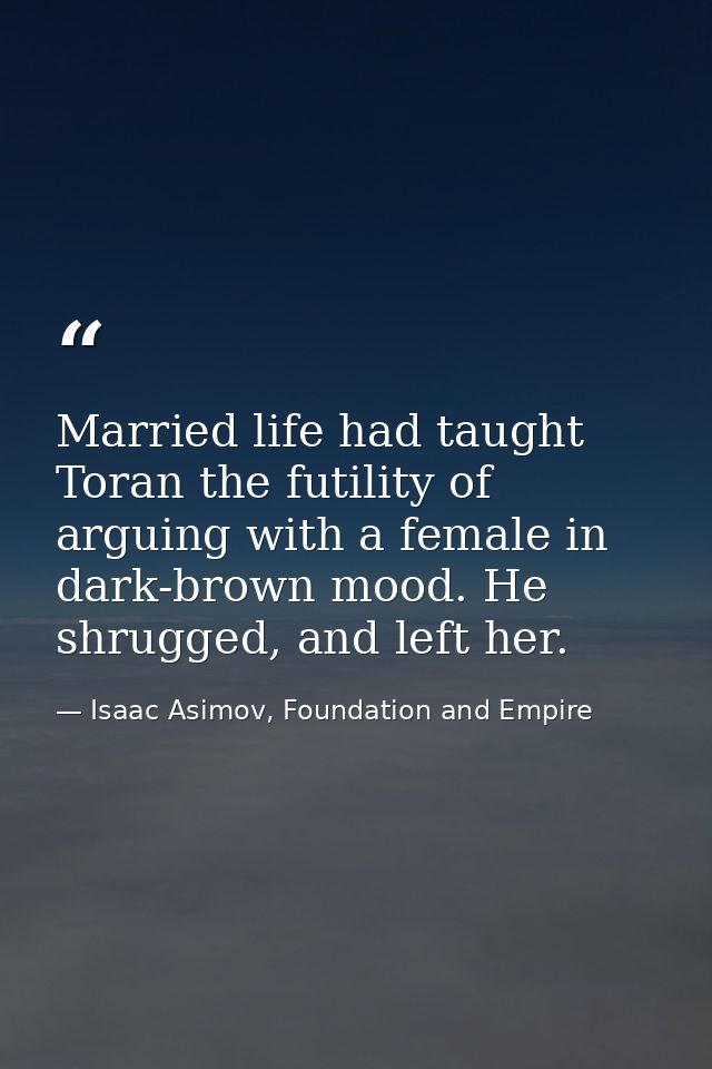 Married life had taught Toran the futility of arguing with a female in dark-brown mood. He shrugged, and left her. — Isaac Asimov, Foundation and Empire