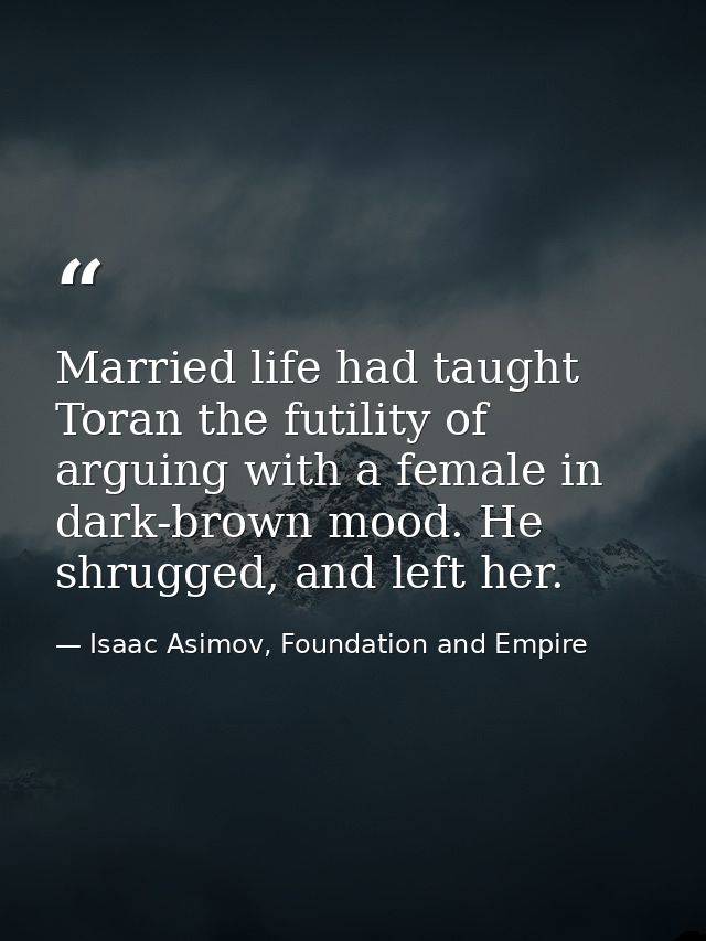 Married life had taught Toran the futility of arguing with a female in dark-brown mood. He shrugged, and left her. — Isaac Asimov, Foundation and Empire