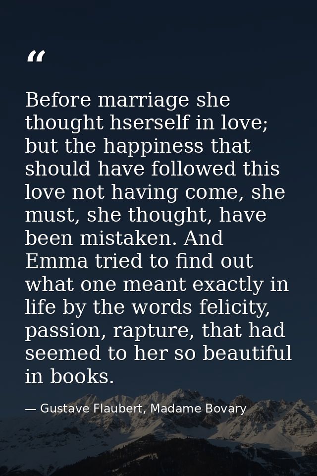 Before marriage she thought hserself in love; but the happiness that should have followed this love not having come, she — Gustave Flaubert, Madame Bovary