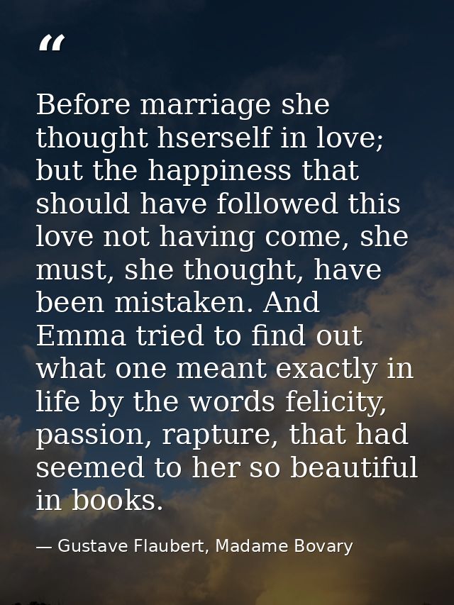 Before marriage she thought hserself in love; but the happiness that should have followed this love not having come, she — Gustave Flaubert, Madame Bovary