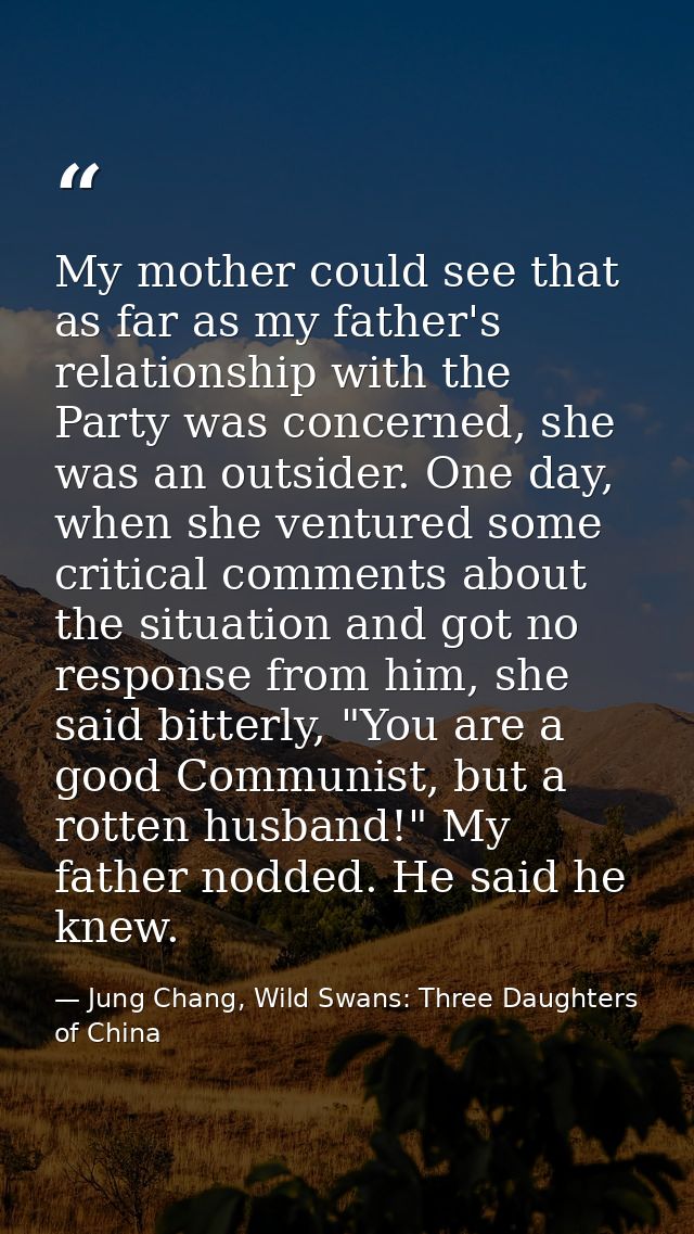 My mother could see that as far as my father's relationship with the Party was concerned, she was an outsider. One day,  — Jung Chang, Wild Swans: Three Daughters of China
