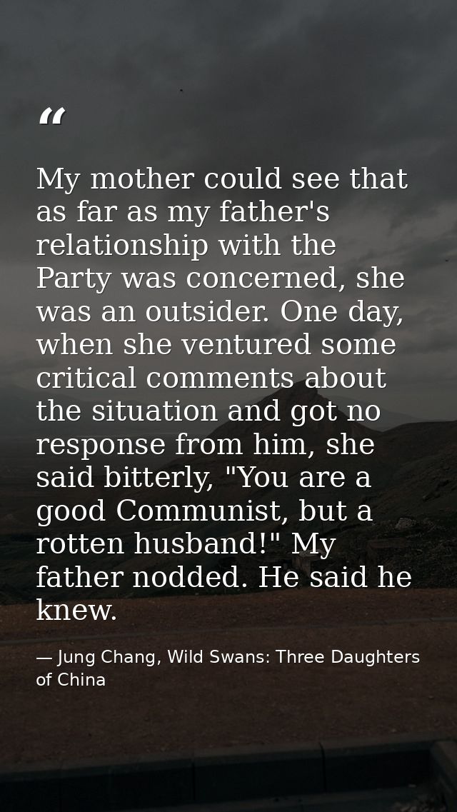 My mother could see that as far as my father's relationship with the Party was concerned, she was an outsider. One day,  — Jung Chang, Wild Swans: Three Daughters of China