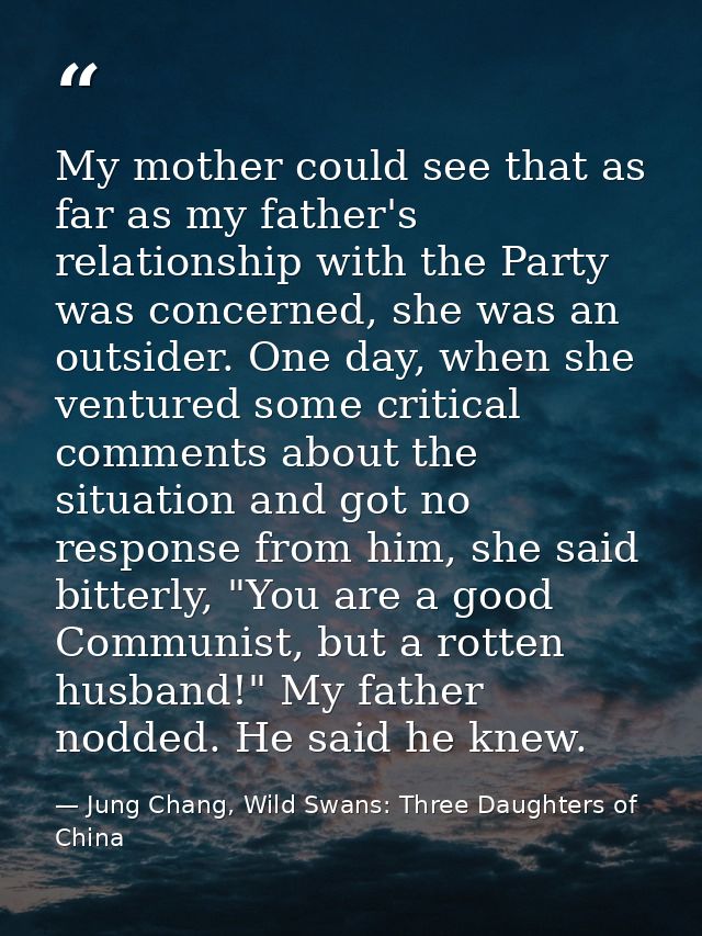 My mother could see that as far as my father's relationship with the Party was concerned, she was an outsider. One day,  — Jung Chang, Wild Swans: Three Daughters of China