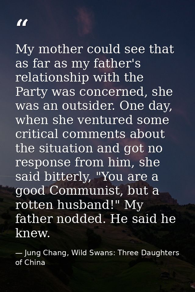 My mother could see that as far as my father's relationship with the Party was concerned, she was an outsider. One day,  — Jung Chang, Wild Swans: Three Daughters of China