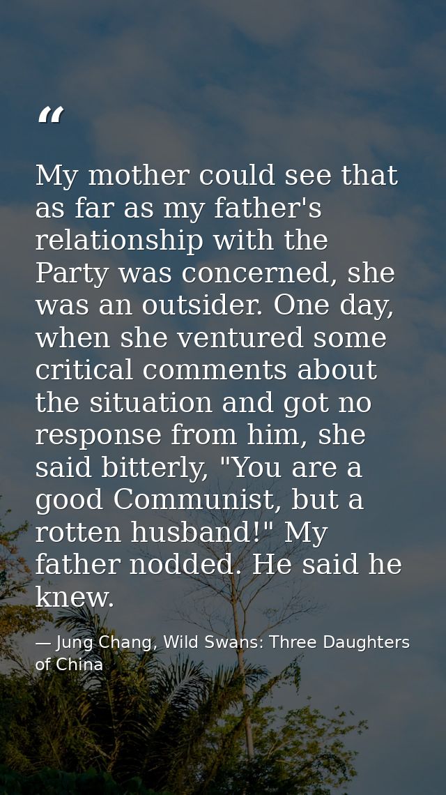 My mother could see that as far as my father's relationship with the Party was concerned, she was an outsider. One day,  — Jung Chang, Wild Swans: Three Daughters of China