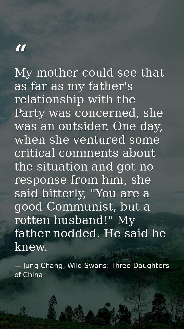 My mother could see that as far as my father's relationship with the Party was concerned, she was an outsider. One day,  — Jung Chang, Wild Swans: Three Daughters of China