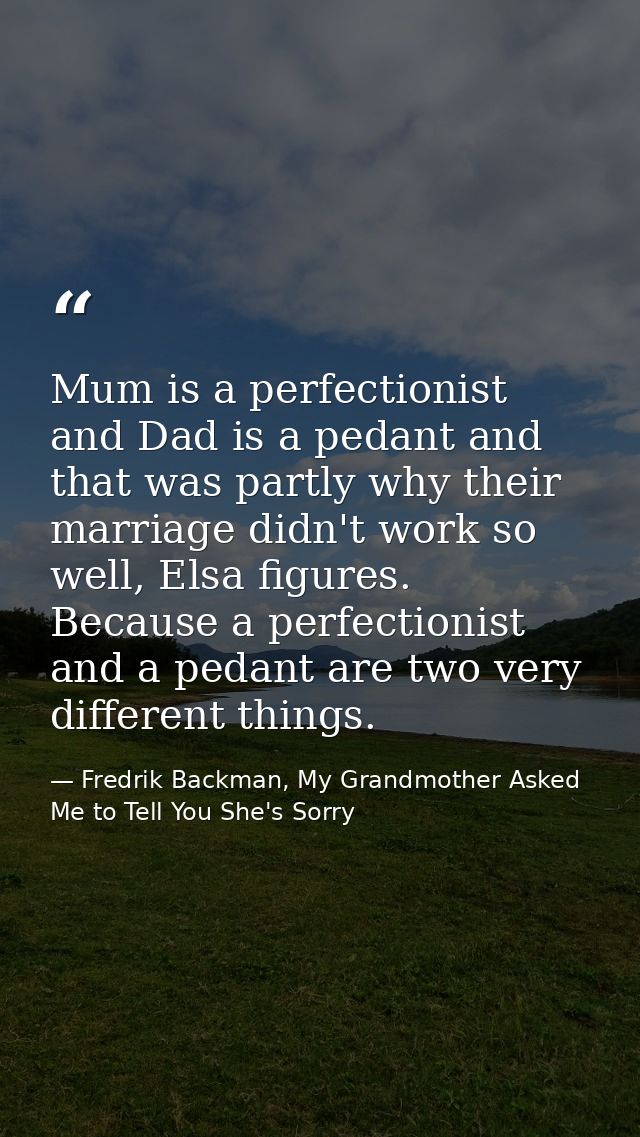 Mum is a perfectionist and Dad is a pedant and that was partly why their marriage didn't work so well, Elsa figures. Bec — Fredrik Backman, My Grandmother Asked Me to Tell You She's Sorry