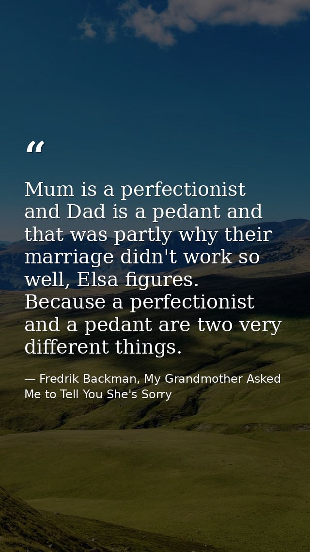 Mum is a perfectionist and Dad is a pedant and that was partly why their marriage didn't work so well, Elsa figures. Bec — Fredrik Backman, My Grandmother Asked Me to Tell You She's Sorry