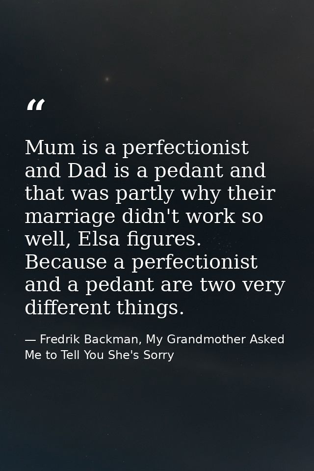 Mum is a perfectionist and Dad is a pedant and that was partly why their marriage didn't work so well, Elsa figures. Bec — Fredrik Backman, My Grandmother Asked Me to Tell You She's Sorry