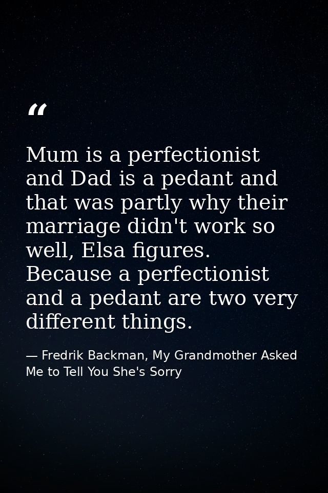 Mum is a perfectionist and Dad is a pedant and that was partly why their marriage didn't work so well, Elsa figures. Bec — Fredrik Backman, My Grandmother Asked Me to Tell You She's Sorry