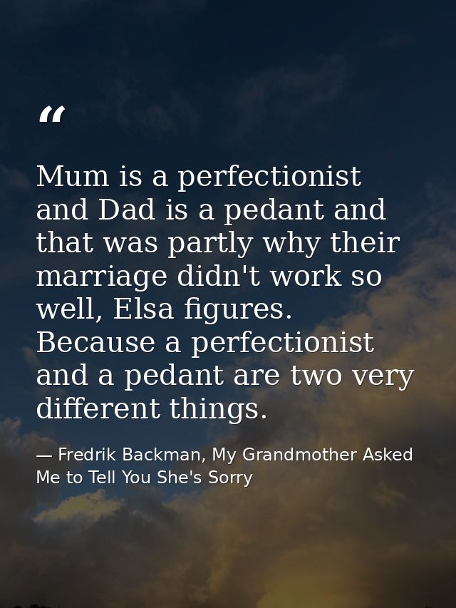 Mum is a perfectionist and Dad is a pedant and that was partly why their marriage didn't work so well, Elsa figures. Bec — Fredrik Backman, My Grandmother Asked Me to Tell You She's Sorry