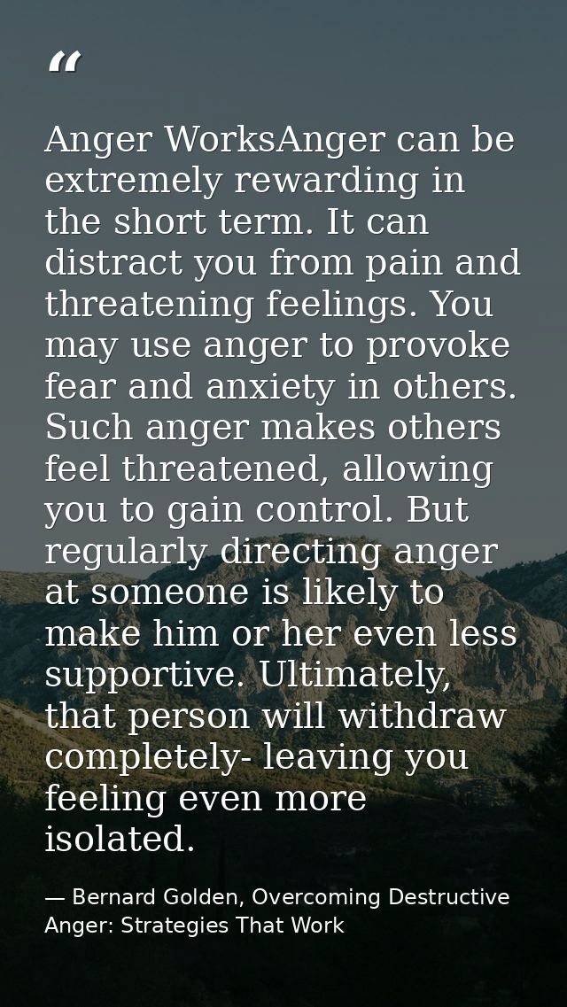 Anger WorksAnger can be extremely rewarding in the short term. It can distract you from pain and threatening feelings. Y — Bernard Golden, Overcoming Destructive Anger: Strategies That Work