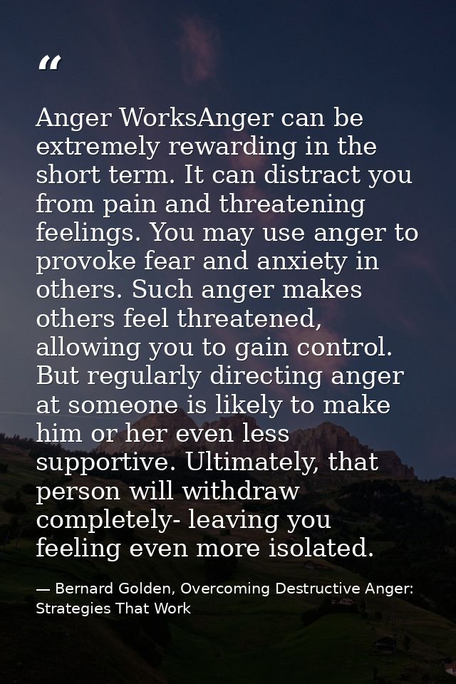 Anger WorksAnger can be extremely rewarding in the short term. It can distract you from pain and threatening feelings. Y — Bernard Golden, Overcoming Destructive Anger: Strategies That Work