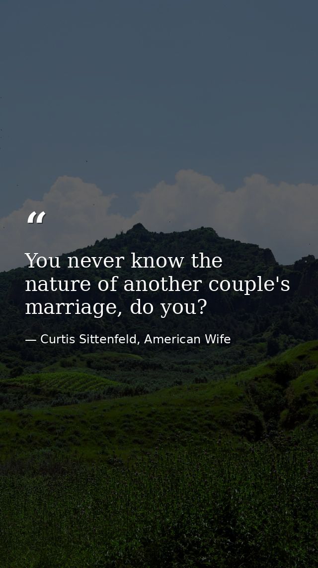 You never know the nature of another couple's marriage, do you? — Curtis Sittenfeld, American Wife