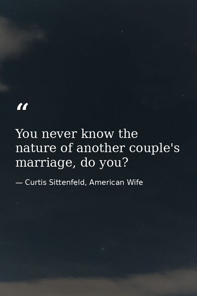 You never know the nature of another couple's marriage, do you? — Curtis Sittenfeld, American Wife