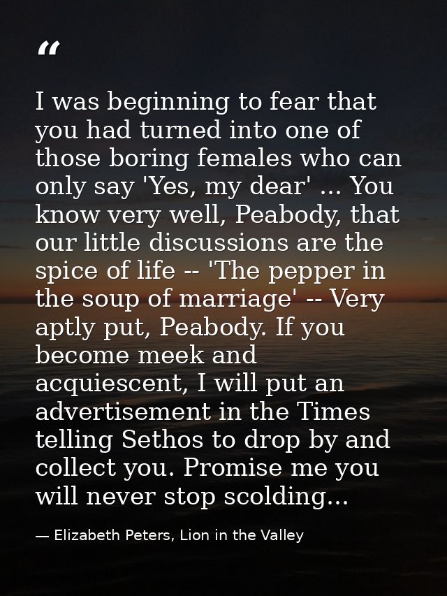 I was beginning to fear that you had turned into one of those boring females who can only say 'Yes, my dear' ... You kno — Elizabeth Peters, Lion in the Valley