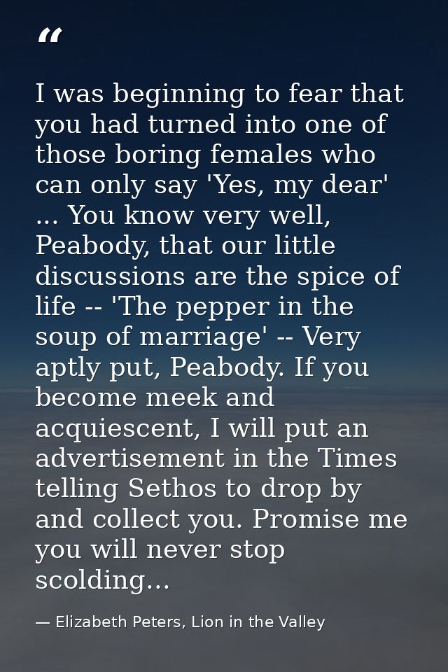 I was beginning to fear that you had turned into one of those boring females who can only say 'Yes, my dear' ... You kno — Elizabeth Peters, Lion in the Valley