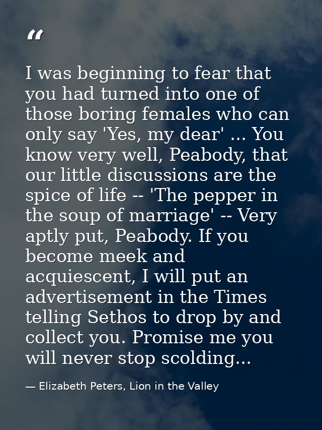 I was beginning to fear that you had turned into one of those boring females who can only say 'Yes, my dear' ... You kno — Elizabeth Peters, Lion in the Valley