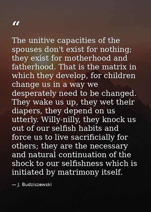 The unitive capacities of the spouses don't exist for nothing; they exist for motherhood and fatherhood. That is the mat — J. Budziszewski