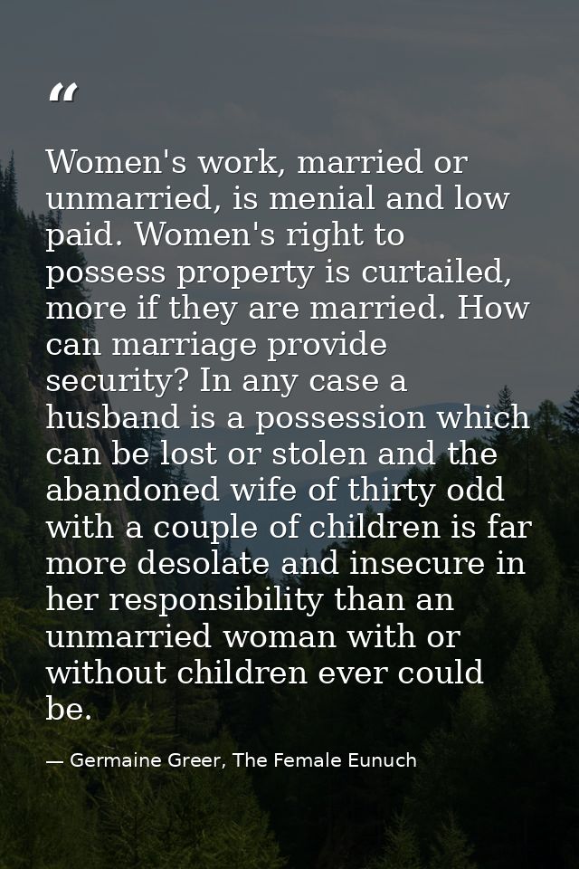 Women's work, married or unmarried, is menial and low paid. Women's right to possess property is curtailed, more if they — Germaine Greer, The Female Eunuch