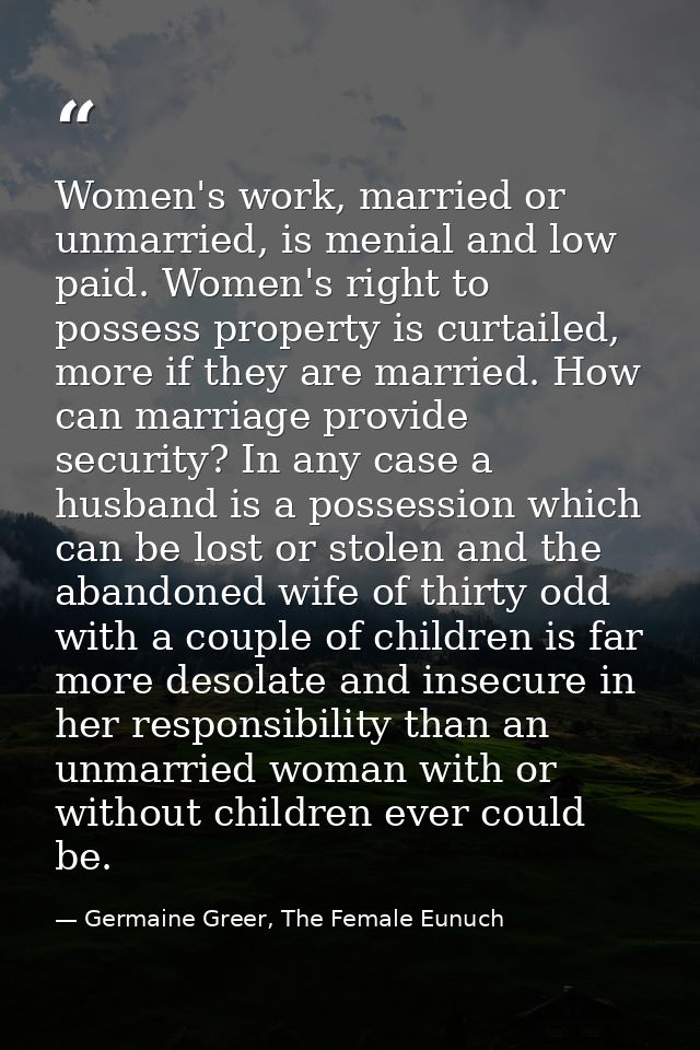 Women's work, married or unmarried, is menial and low paid. Women's right to possess property is curtailed, more if they — Germaine Greer, The Female Eunuch