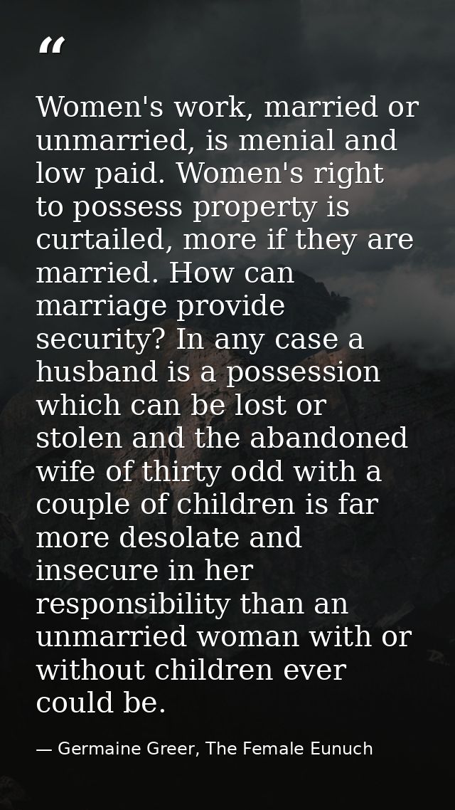 Women's work, married or unmarried, is menial and low paid. Women's right to possess property is curtailed, more if they — Germaine Greer, The Female Eunuch