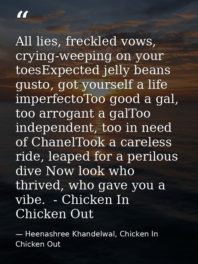 All lies, freckled vows, crying-weeping on your toesExpected jelly beans gusto, got yourself a life imperfectoToo good a — Heenashree Khandelwal, Chicken In Chicken Out