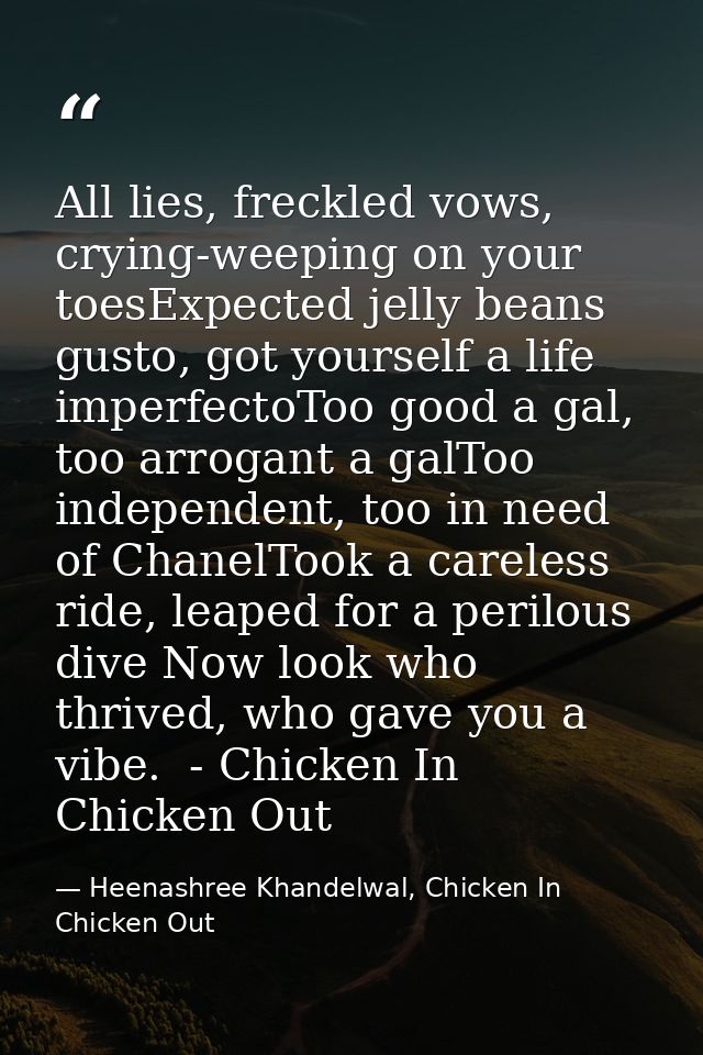 All lies, freckled vows, crying-weeping on your toesExpected jelly beans gusto, got yourself a life imperfectoToo good a — Heenashree Khandelwal, Chicken In Chicken Out