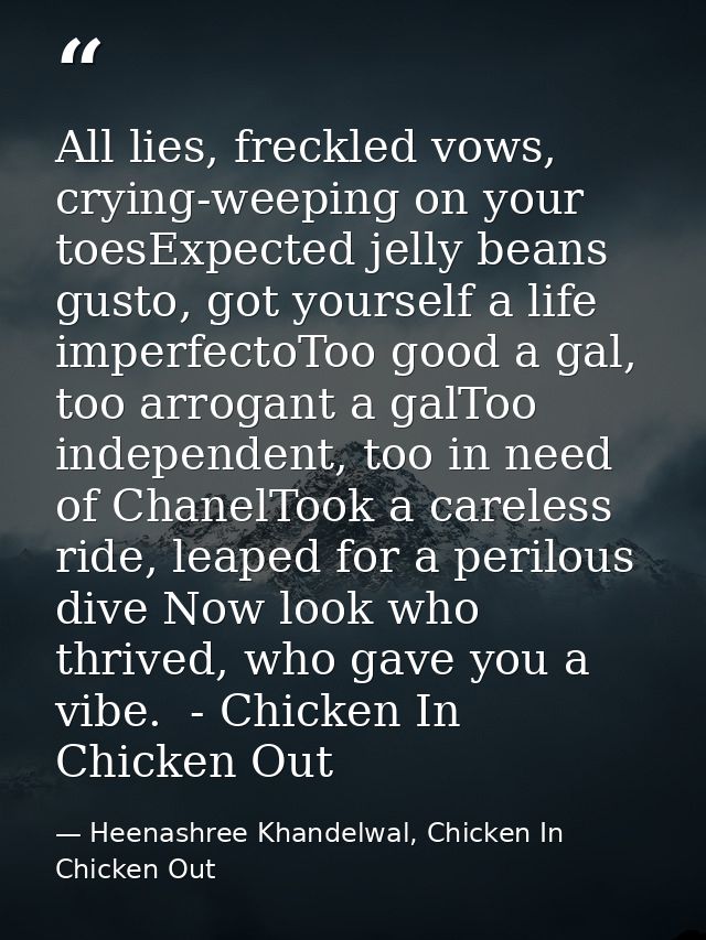 All lies, freckled vows, crying-weeping on your toesExpected jelly beans gusto, got yourself a life imperfectoToo good a — Heenashree Khandelwal, Chicken In Chicken Out