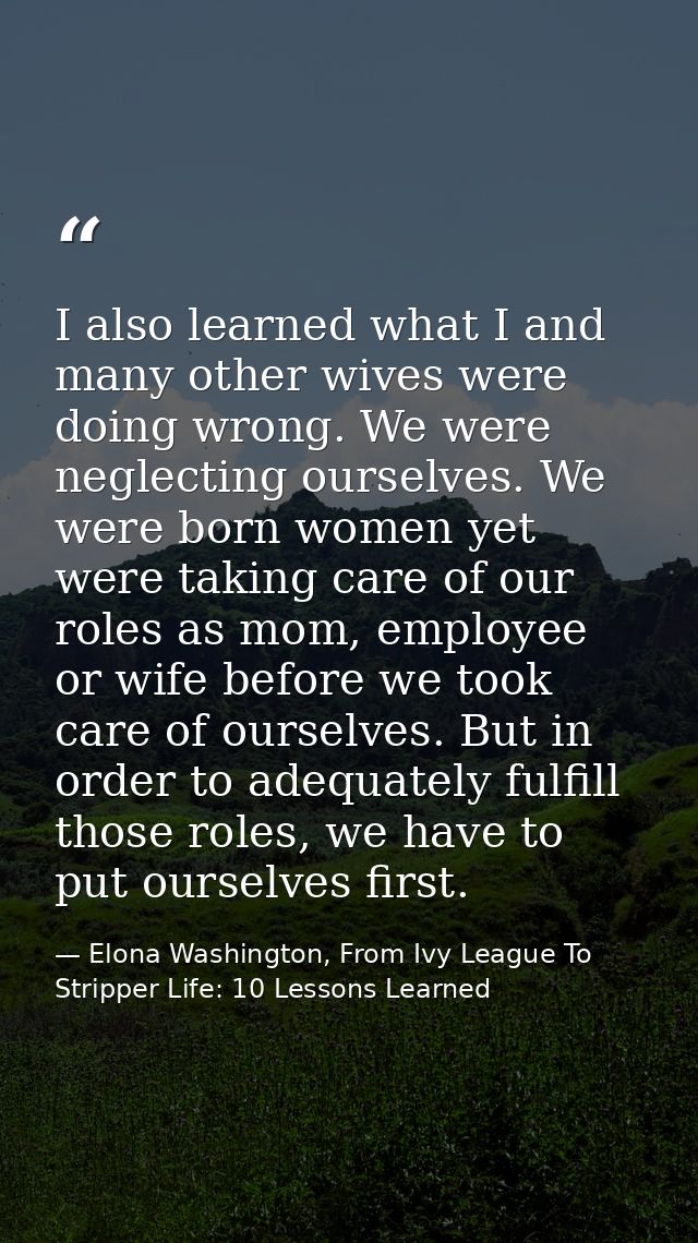 I also learned what I and many other wives were doing wrong. We were neglecting ourselves. We were born women yet were t — Elona Washington, From Ivy League To Stripper Life: 10 Lessons Learned