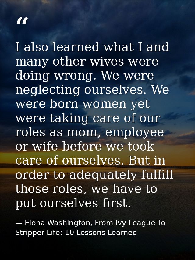 I also learned what I and many other wives were doing wrong. We were neglecting ourselves. We were born women yet were t — Elona Washington, From Ivy League To Stripper Life: 10 Lessons Learned