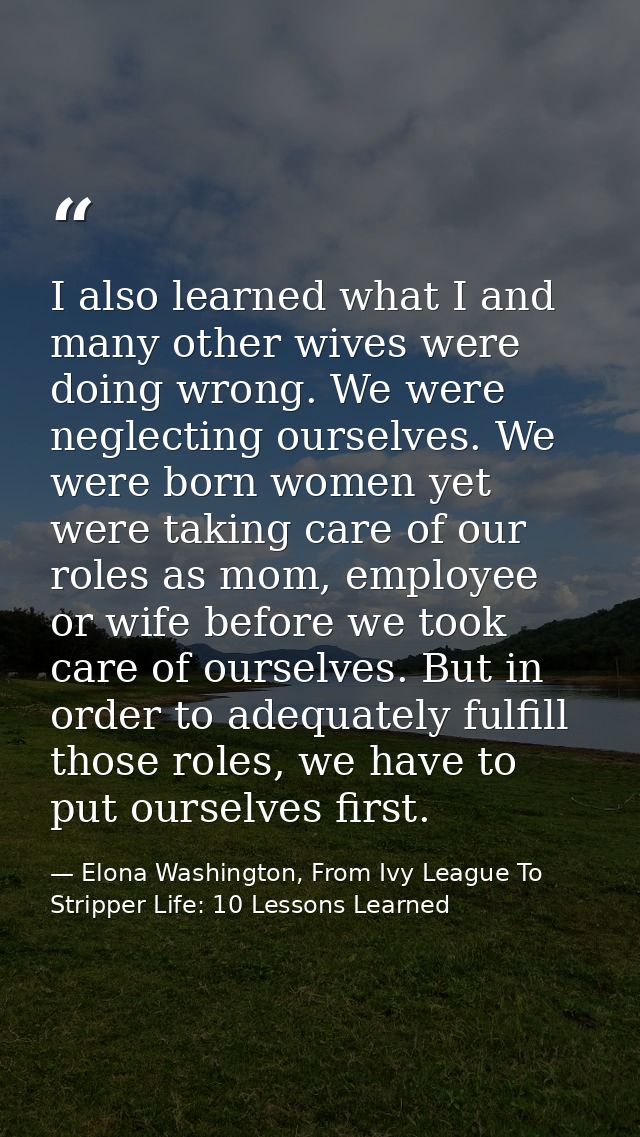 I also learned what I and many other wives were doing wrong. We were neglecting ourselves. We were born women yet were t — Elona Washington, From Ivy League To Stripper Life: 10 Lessons Learned