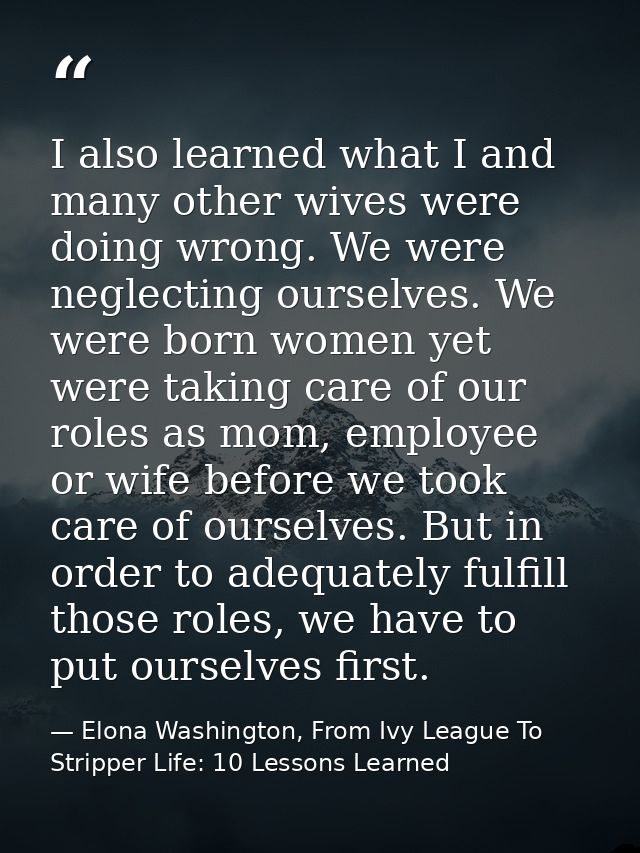 I also learned what I and many other wives were doing wrong. We were neglecting ourselves. We were born women yet were t — Elona Washington, From Ivy League To Stripper Life: 10 Lessons Learned