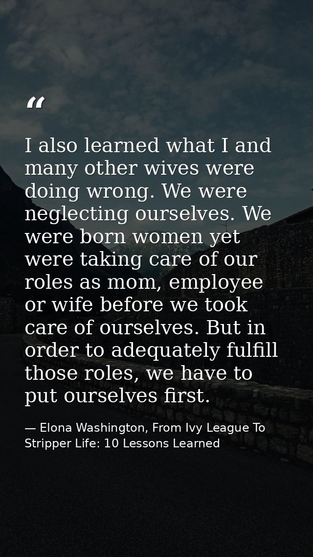 I also learned what I and many other wives were doing wrong. We were neglecting ourselves. We were born women yet were t — Elona Washington, From Ivy League To Stripper Life: 10 Lessons Learned