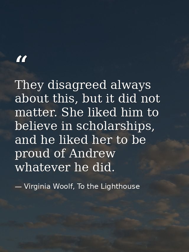 They disagreed always about this, but it did not matter. She liked him to believe in scholarships, and he liked her to b — Virginia Woolf, To the Lighthouse