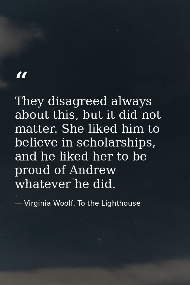 They disagreed always about this, but it did not matter. She liked him to believe in scholarships, and he liked her to b — Virginia Woolf, To the Lighthouse