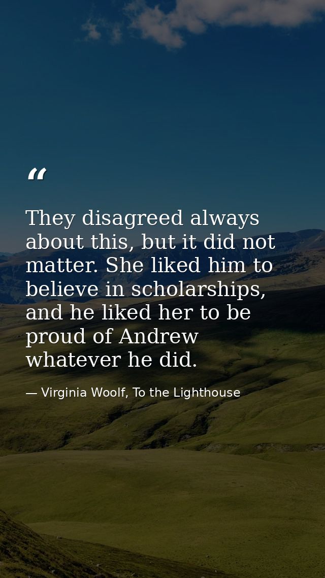 They disagreed always about this, but it did not matter. She liked him to believe in scholarships, and he liked her to b — Virginia Woolf, To the Lighthouse