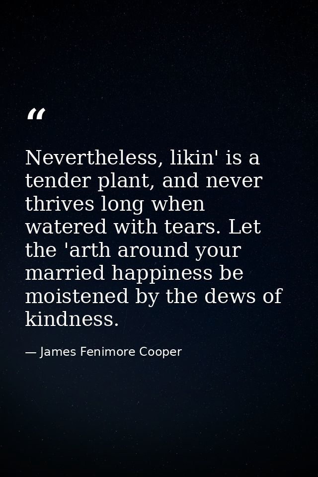 Nevertheless, likin' is a tender plant, and never thrives long when watered with tears. Let the 'arth around your marrie — James Fenimore Cooper