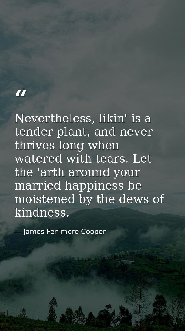 Nevertheless, likin' is a tender plant, and never thrives long when watered with tears. Let the 'arth around your marrie — James Fenimore Cooper