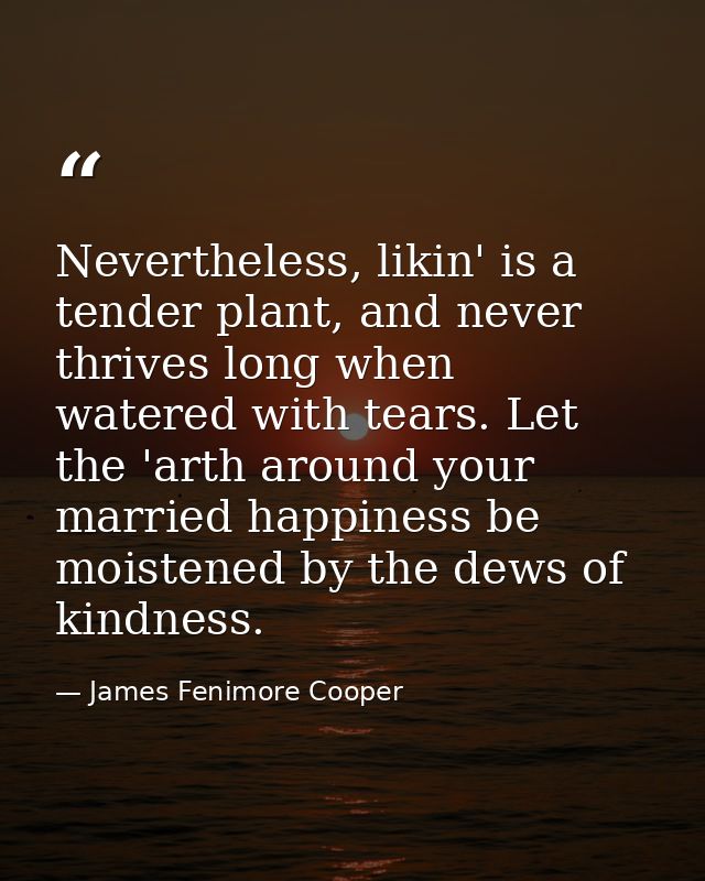 Nevertheless, likin' is a tender plant, and never thrives long when watered with tears. Let the 'arth around your marrie — James Fenimore Cooper
