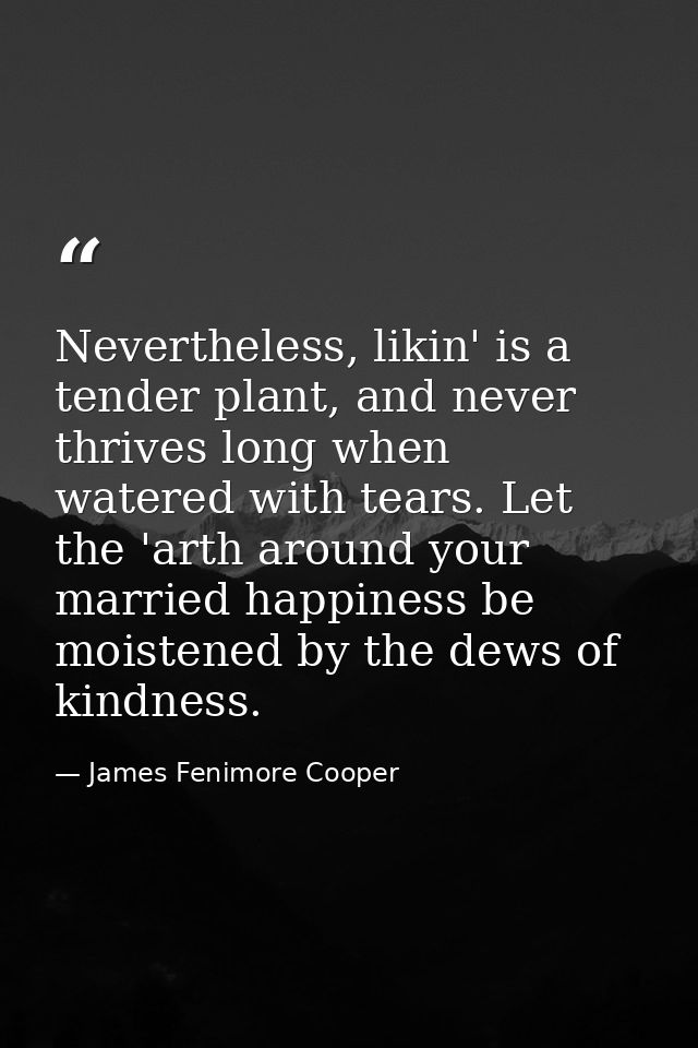 Nevertheless, likin' is a tender plant, and never thrives long when watered with tears. Let the 'arth around your marrie — James Fenimore Cooper