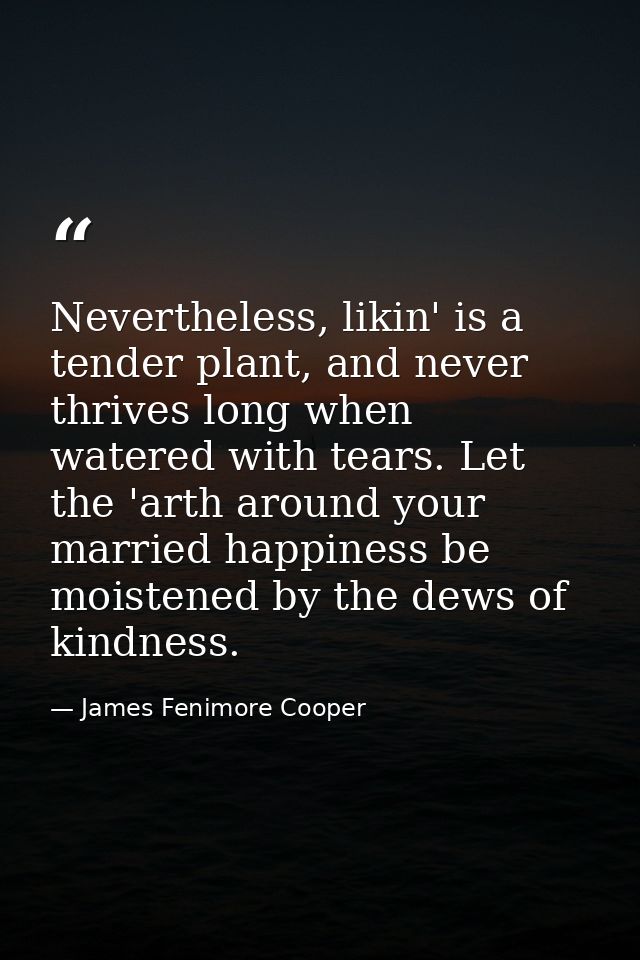 Nevertheless, likin' is a tender plant, and never thrives long when watered with tears. Let the 'arth around your marrie — James Fenimore Cooper