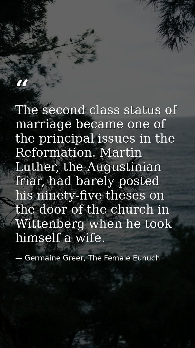 The second class status of marriage became one of the principal issues in the Reformation. Martin Luther, the Augustinia — Germaine Greer, The Female Eunuch
