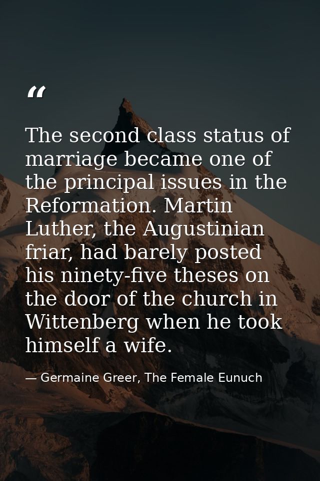 The second class status of marriage became one of the principal issues in the Reformation. Martin Luther, the Augustinia — Germaine Greer, The Female Eunuch